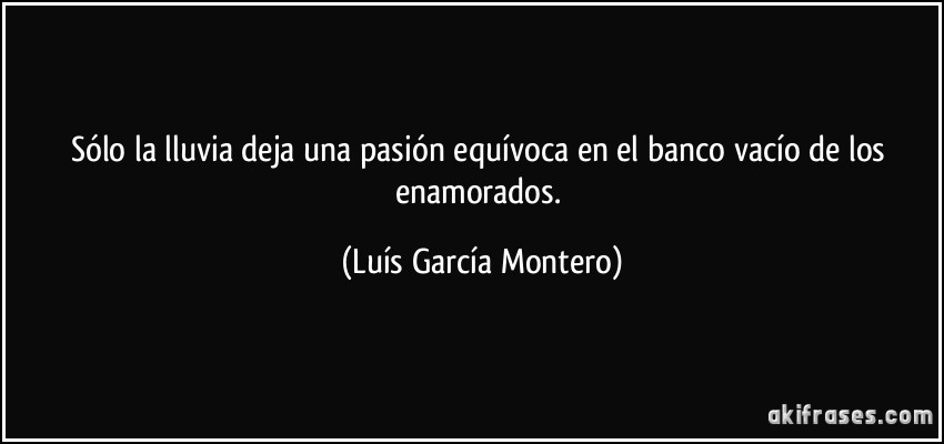 Sólo la lluvia deja una pasión equívoca en el banco vacío de los enamorados. (Luís García Montero)