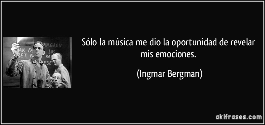 Sólo la música me dio la oportunidad de revelar mis emociones. (Ingmar Bergman)