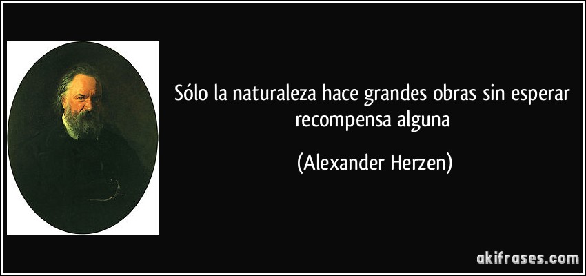 Sólo la naturaleza hace grandes obras sin esperar recompensa alguna (Alexander Herzen)