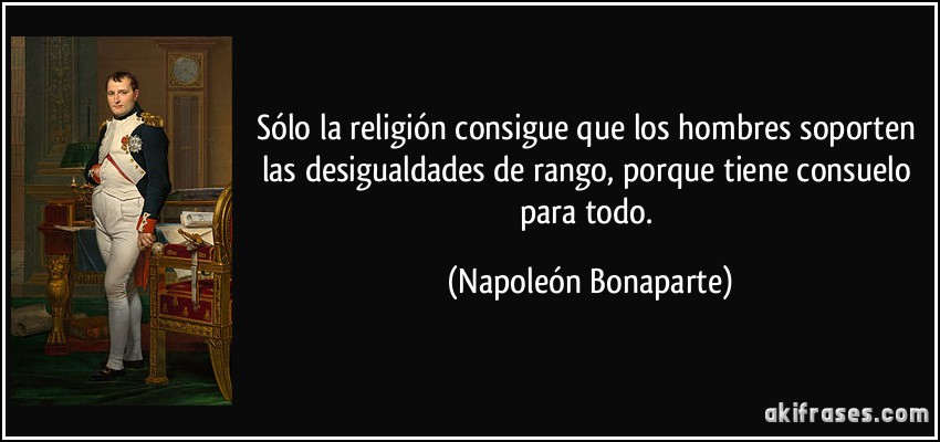 Sólo la religión consigue que los hombres soporten las desigualdades de rango, porque tiene consuelo para todo. (Napoleón Bonaparte)