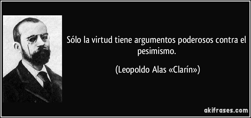 Sólo la virtud tiene argumentos poderosos contra el pesimismo. (Leopoldo Alas «Clarín»)