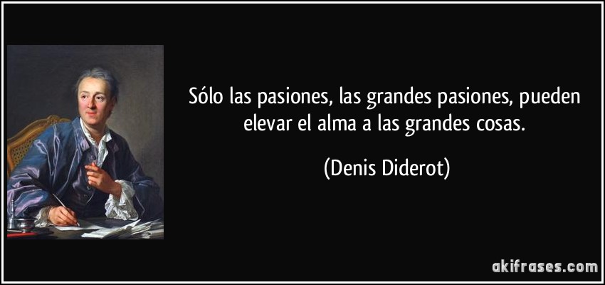 Sólo las pasiones, las grandes pasiones, pueden elevar el alma a las grandes cosas. (Denis Diderot)
