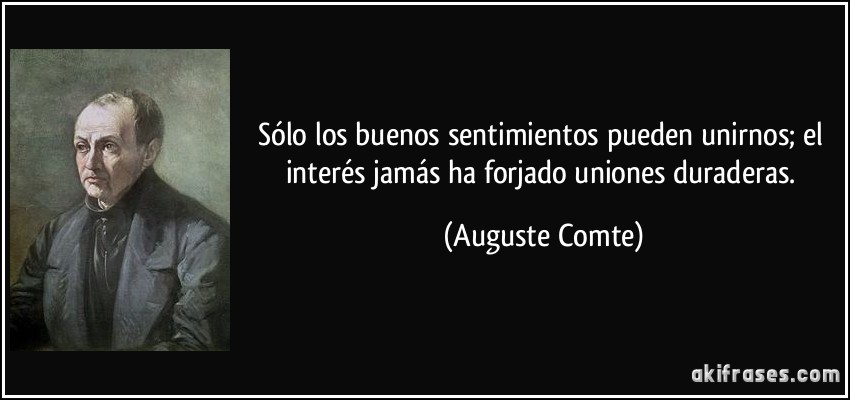 Sólo los buenos sentimientos pueden unirnos; el interés jamás ha forjado uniones duraderas. (Auguste Comte)