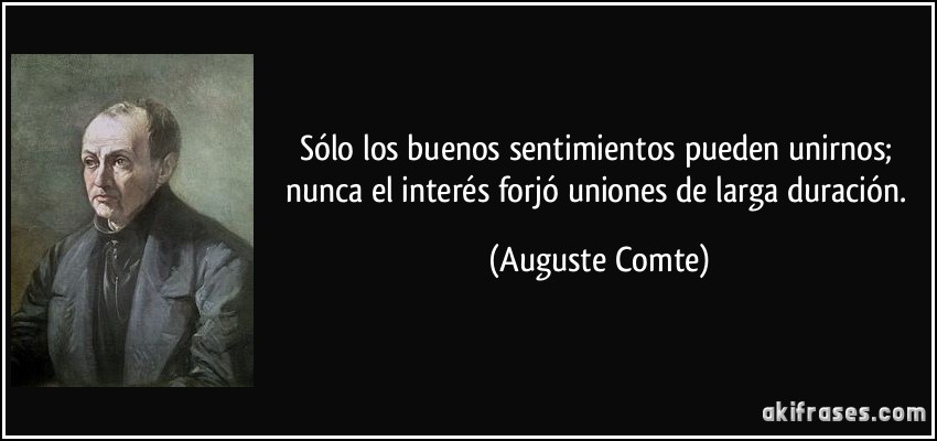 Sólo los buenos sentimientos pueden unirnos; nunca el interés forjó uniones de larga duración. (Auguste Comte)
