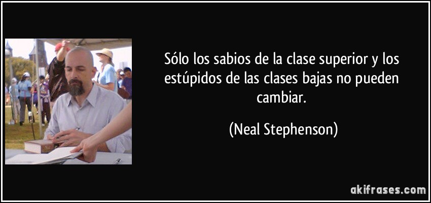 Sólo los sabios de la clase superior y los estúpidos de las clases bajas no pueden cambiar. (Neal Stephenson)