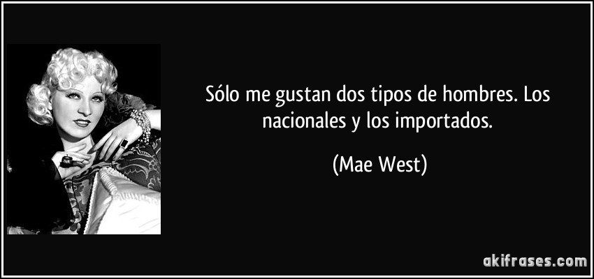 Sólo me gustan dos tipos de hombres. Los nacionales y los importados. (Mae West)