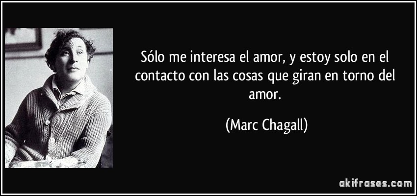 Sólo me interesa el amor, y estoy solo en el contacto con las cosas que giran en torno del amor. (Marc Chagall)