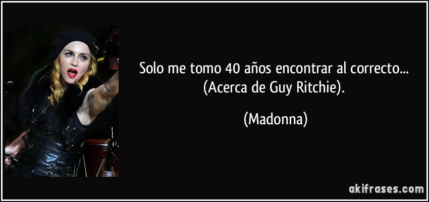 Solo me tomo 40 años encontrar al correcto... (Acerca de Guy Ritchie). (Madonna)