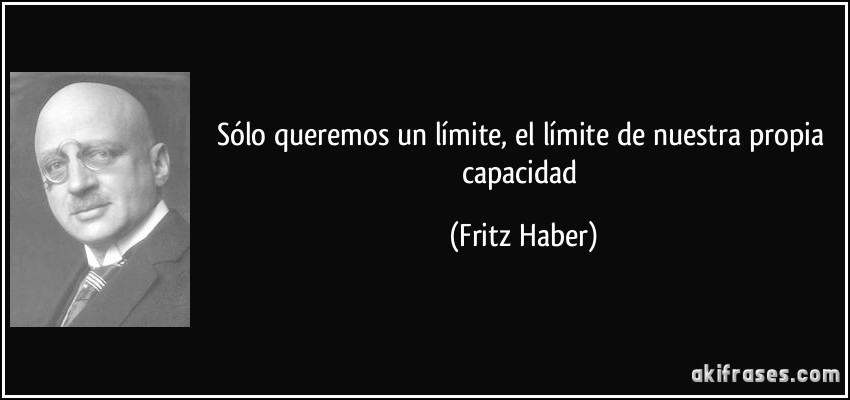 Sólo queremos un límite, el límite de nuestra propia capacidad (Fritz Haber)
