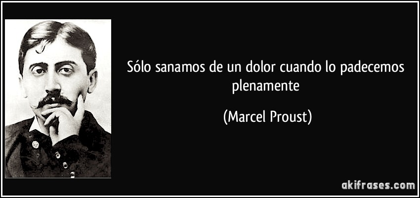 Sólo sanamos de un dolor cuando lo padecemos plenamente (Marcel Proust)