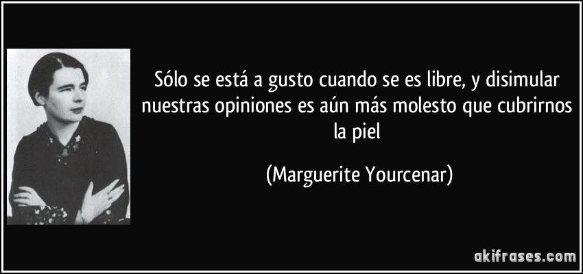 Sólo se está a gusto cuando se es libre, y disimular nuestras opiniones es aún más molesto que cubrirnos la piel (Marguerite Yourcenar)