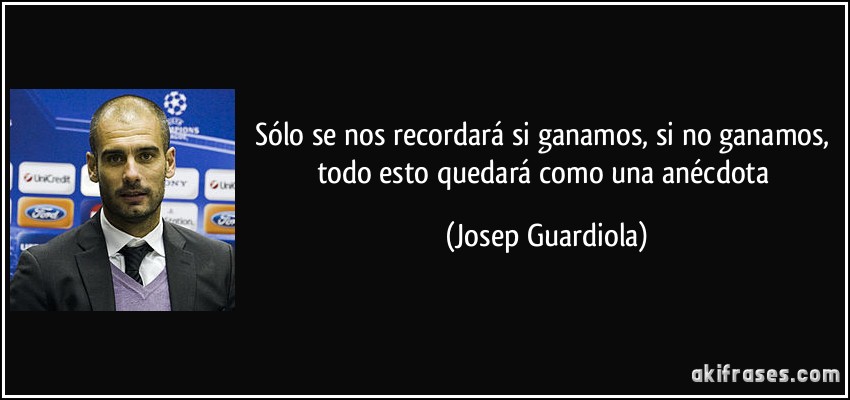 Sólo se nos recordará si ganamos, si no ganamos, todo esto quedará como una anécdota (Josep Guardiola)