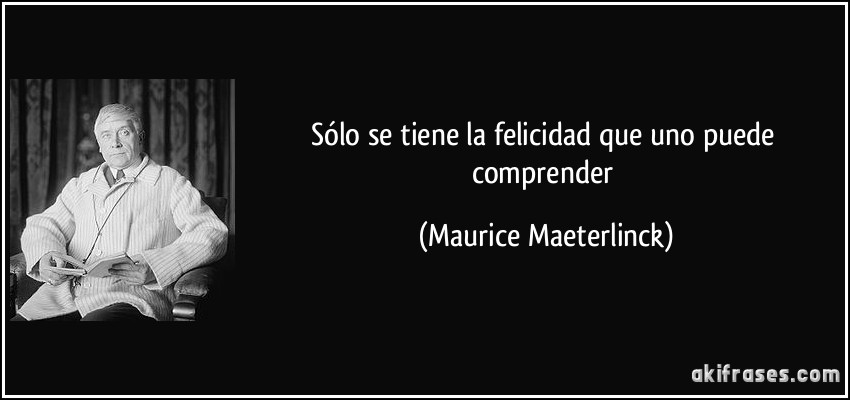 Sólo se tiene la felicidad que uno puede comprender (Maurice Maeterlinck)