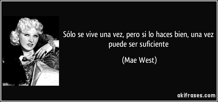 Sólo se vive una vez, pero si lo haces bien, una vez puede ser suficiente (Mae West)