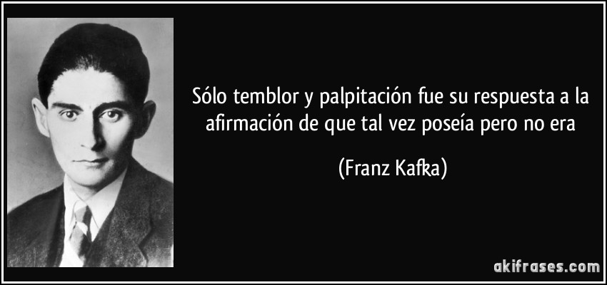 Sólo temblor y palpitación fue su respuesta a la afirmación de que tal vez poseía pero no era (Franz Kafka)
