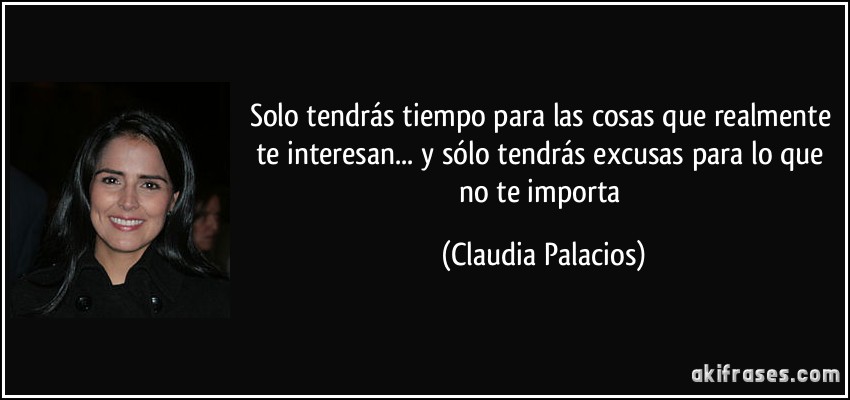 Solo tendrás tiempo para las cosas que realmente te interesan... y sólo tendrás excusas para lo que no te importa (Claudia Palacios)
