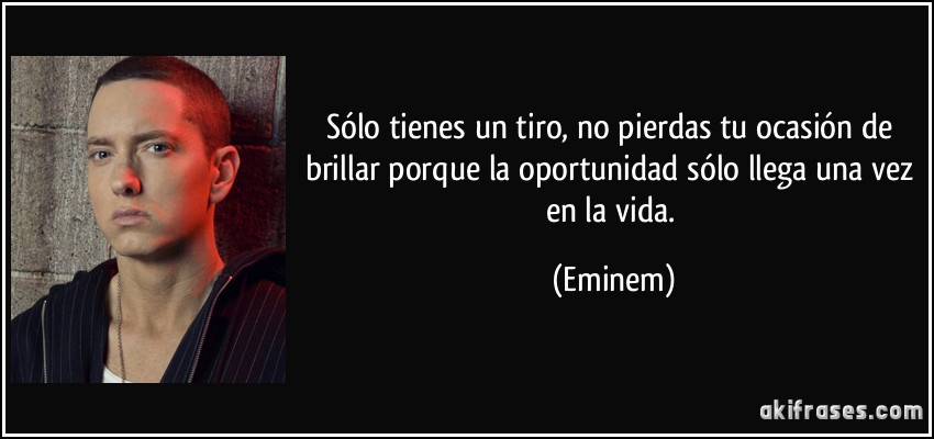 Sólo tienes un tiro, no pierdas tu ocasión de brillar porque la oportunidad sólo llega una vez en la vida. (Eminem)