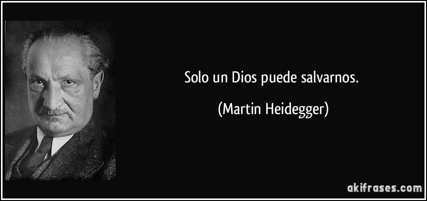 Solo un Dios puede salvarnos. (Martin Heidegger)