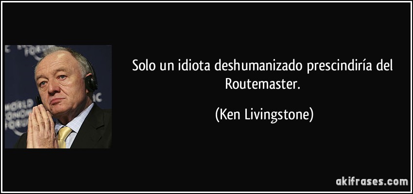 Solo un idiota deshumanizado prescindiría del Routemaster. (Ken Livingstone)