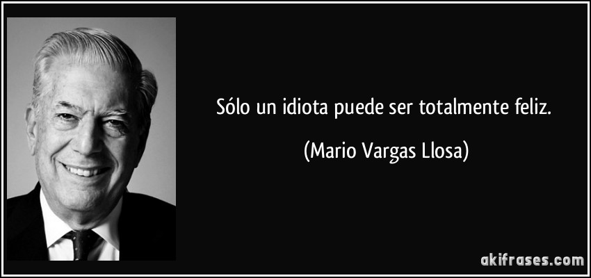 Sólo un idiota puede ser totalmente feliz. (Mario Vargas Llosa)