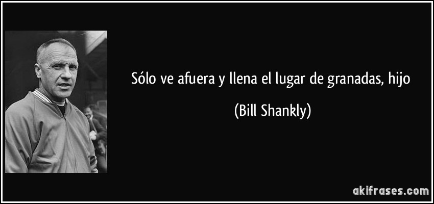 Sólo ve afuera y llena el lugar de granadas, hijo (Bill Shankly)