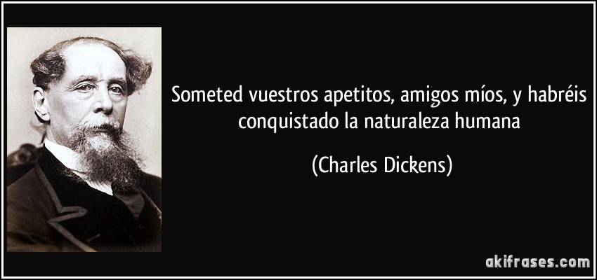 Someted vuestros apetitos, amigos míos, y habréis conquistado la naturaleza humana (Charles Dickens)