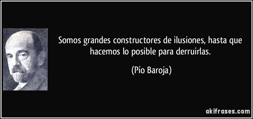 Somos grandes constructores de ilusiones, hasta que hacemos lo posible para derruirlas. (Pío Baroja)