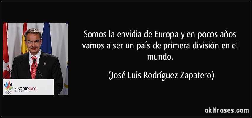 Somos la envidia de Europa y en pocos años vamos a ser un país de primera división en el mundo. (José Luis Rodríguez Zapatero)