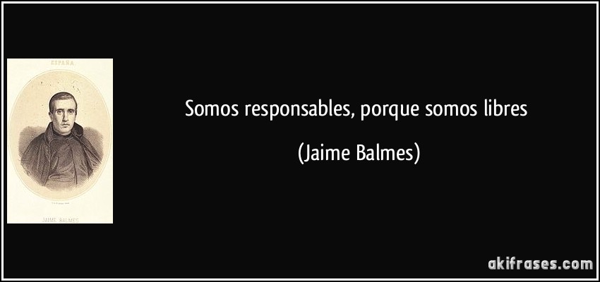 Somos responsables, porque somos libres (Jaime Balmes)