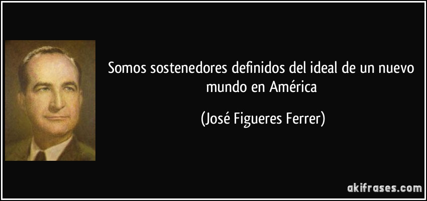 Somos sostenedores definidos del ideal de un nuevo mundo en América (José Figueres Ferrer)