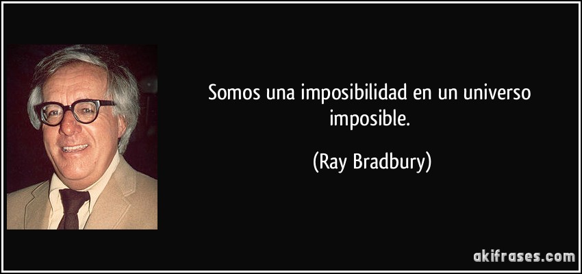 Somos una imposibilidad en un universo imposible. (Ray Bradbury)