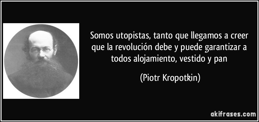 Somos utopistas, tanto que llegamos a creer que la revolución debe y puede garantizar a todos alojamiento, vestido y pan (Piotr Kropotkin)