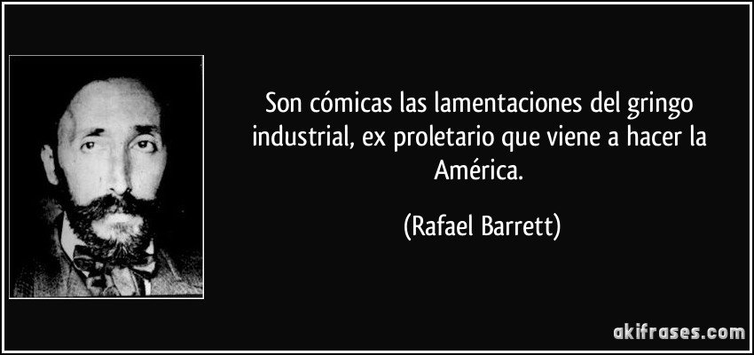 Son cómicas las lamentaciones del gringo industrial, ex proletario que viene a hacer la América. (Rafael Barrett)