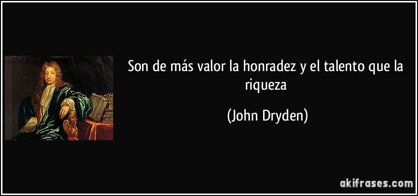 Son de más valor la honradez y el talento que la riqueza (John Dryden)