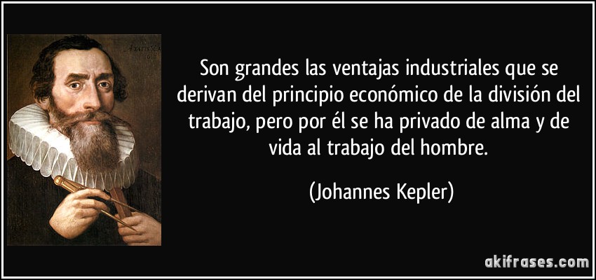 Son grandes las ventajas industriales que se derivan del principio económico de la división del trabajo, pero por él se ha privado de alma y de vida al trabajo del hombre. (Johannes Kepler)