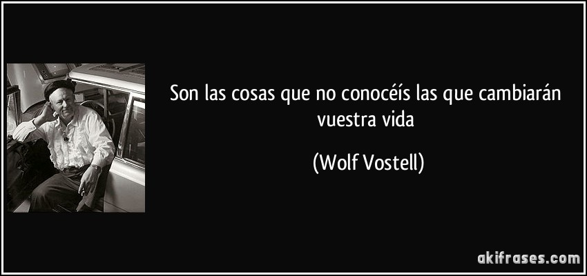 Son las cosas que no conocéís las que cambiarán vuestra vida (Wolf Vostell)
