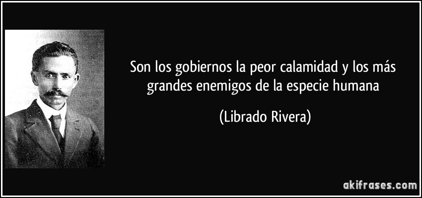 Son los gobiernos la peor calamidad y los más grandes enemigos de la especie humana (Librado Rivera)