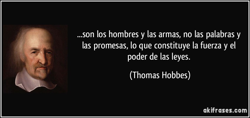 ...son los hombres y las armas, no las palabras y las promesas, lo que constituye la fuerza y el poder de las leyes. (Thomas Hobbes)
