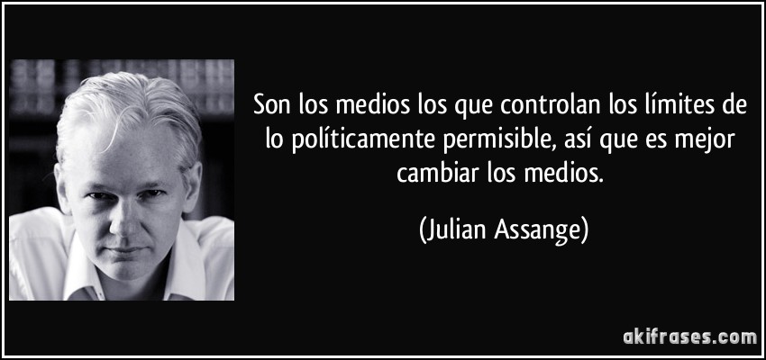 Son los medios los que controlan los límites de lo políticamente permisible, así que es mejor cambiar los medios. (Julian Assange)
