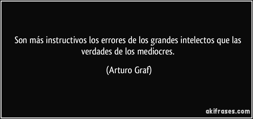 Son más instructivos los errores de los grandes intelectos que las verdades de los mediocres. (Arturo Graf)