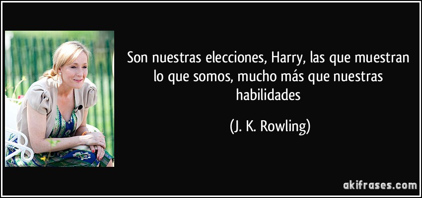 Son nuestras elecciones, Harry, las que muestran lo que somos, mucho más que nuestras habilidades (J. K. Rowling)