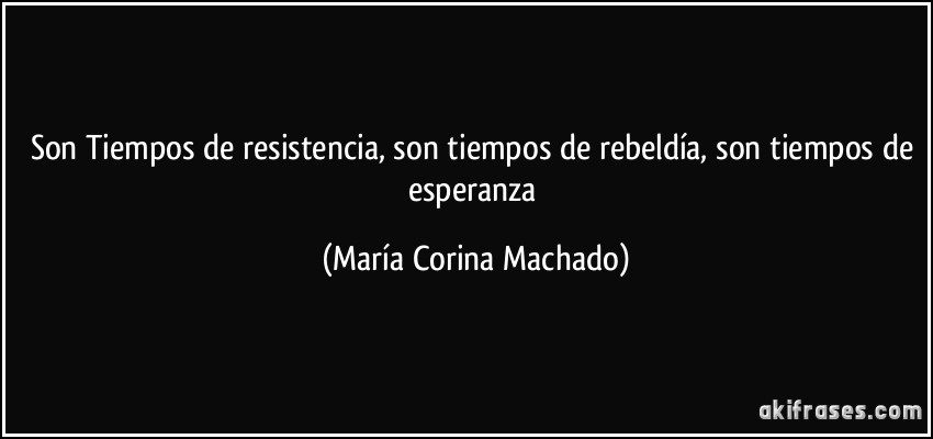 Son Tiempos de resistencia, son tiempos de rebeldía, son tiempos de esperanza (María Corina Machado)