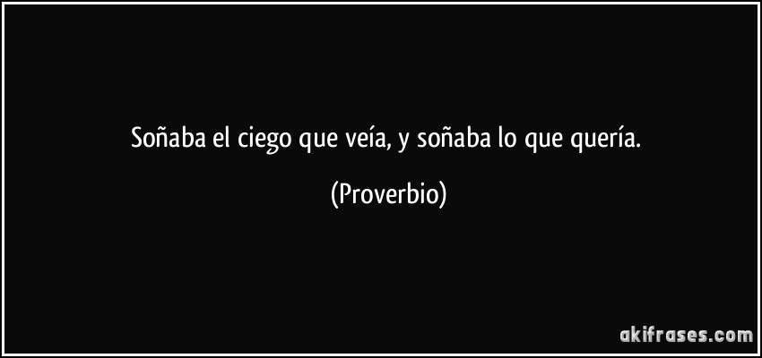 Soñaba el ciego que veía, y soñaba lo que quería. (Proverbio)