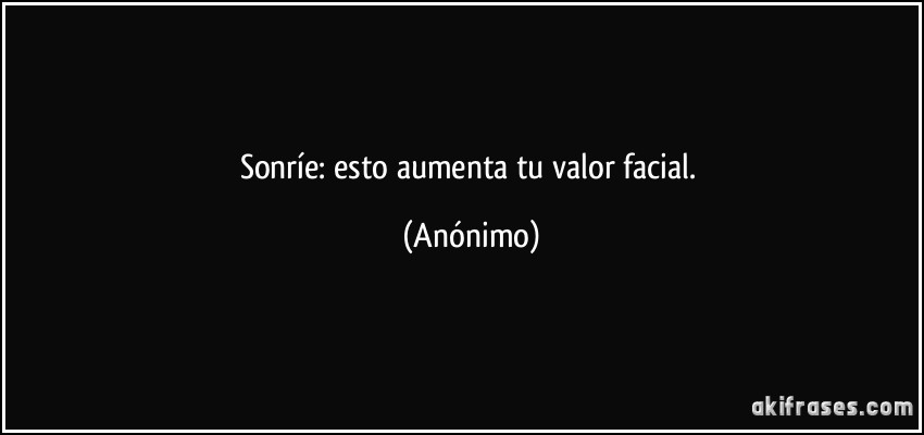 Sonríe: esto aumenta tu valor facial. (Anónimo)