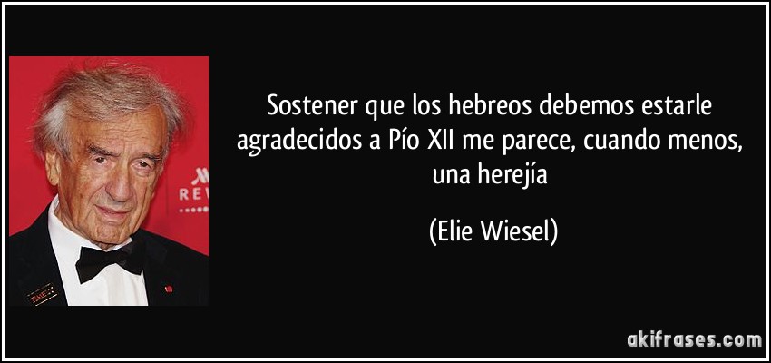 Sostener que los hebreos debemos estarle agradecidos a Pío XII me parece, cuando menos, una herejía (Elie Wiesel)