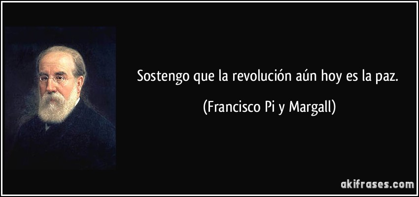 Sostengo que la revolución aún hoy es la paz. (Francisco Pi y Margall)
