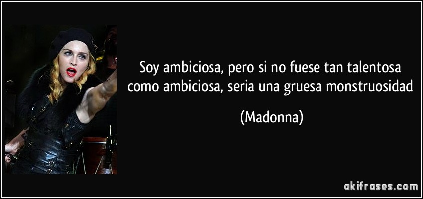 Soy ambiciosa, pero si no fuese tan talentosa como ambiciosa, seria una gruesa monstruosidad (Madonna)