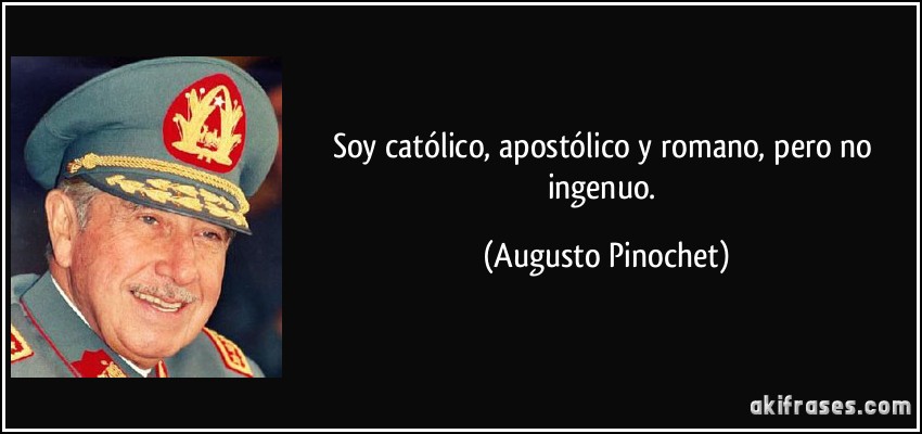 Soy católico, apostólico y romano, pero no ingenuo. (Augusto Pinochet)