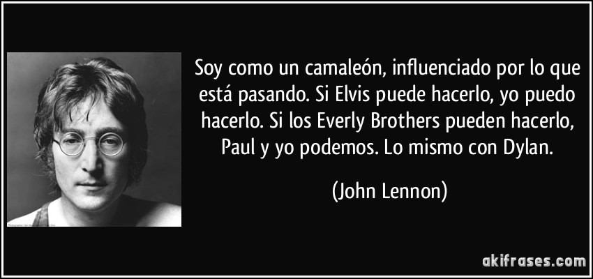 Soy como un camaleón, influenciado por lo que está pasando. Si Elvis puede hacerlo, yo puedo hacerlo. Si los Everly Brothers pueden hacerlo, Paul y yo podemos. Lo mismo con Dylan. (John Lennon)