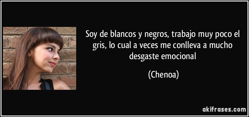 Soy de blancos y negros, trabajo muy poco el gris, lo cual a veces me conlleva a mucho desgaste emocional (Chenoa)